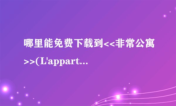哪里能免费下载到<<非常公寓>>(L'appartement)这部电影?