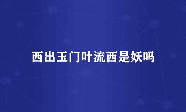 西出玉门叶流西是妖吗