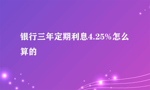 银行三年定期利息4.25%怎么算的