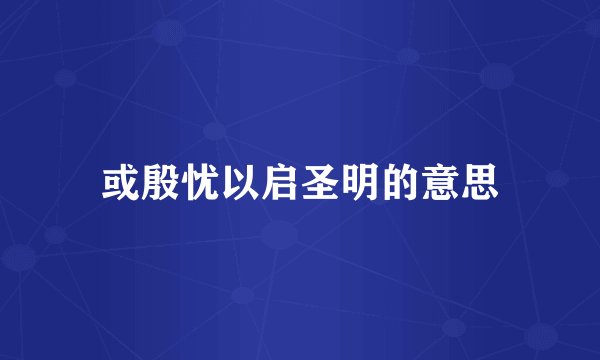 或殷忧以启圣明的意思