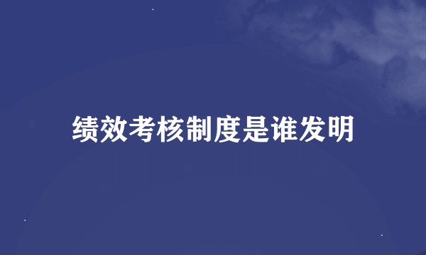 绩效考核制度是谁发明