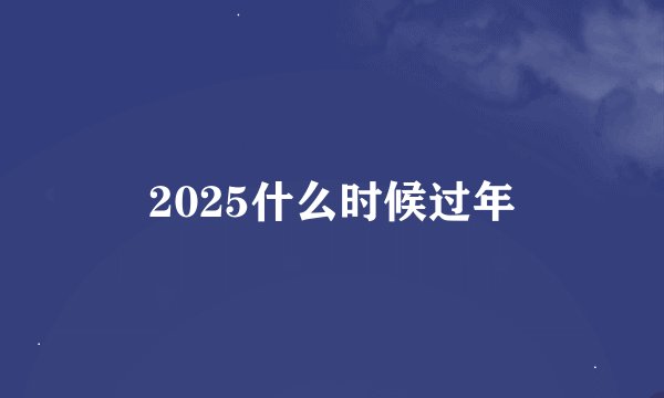 2025什么时候过年