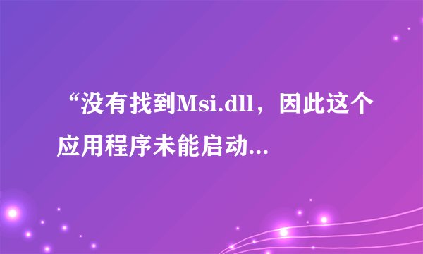 “没有找到Msi.dll，因此这个应用程序未能启动。重新安装应用程序可能会修复此问题。”要怎么解决？