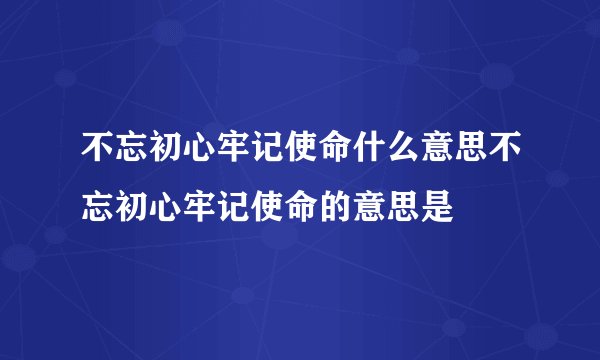 不忘初心牢记使命什么意思不忘初心牢记使命的意思是