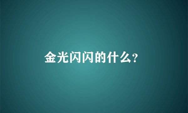 金光闪闪的什么？