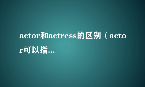 actor和actress的区别（actor可以指女演员吗）