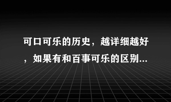 可口可乐的历史，越详细越好，如果有和百事可乐的区别最好。谢谢