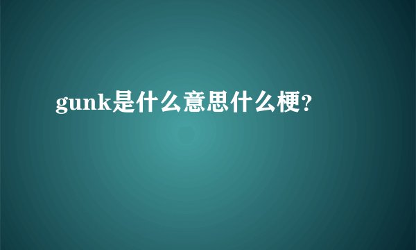 gunk是什么意思什么梗？
