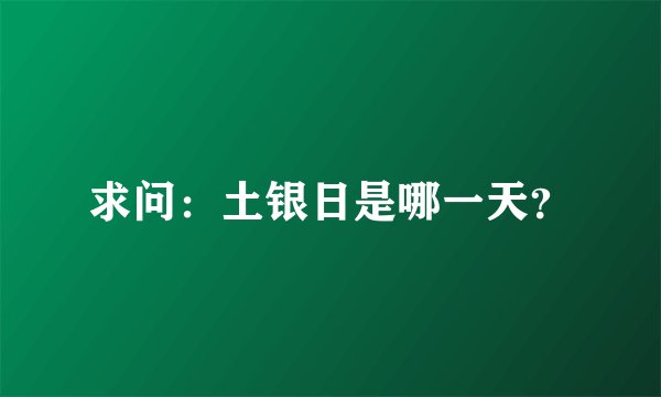 求问：土银日是哪一天？