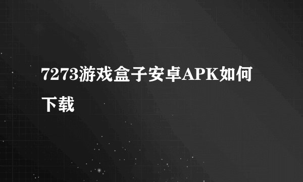 7273游戏盒子安卓APK如何下载