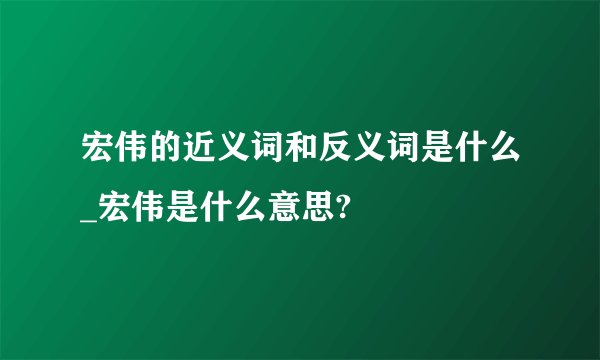 宏伟的近义词和反义词是什么_宏伟是什么意思?