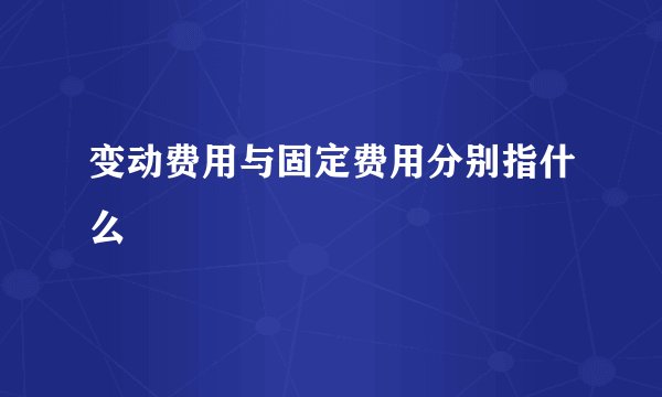 变动费用与固定费用分别指什么