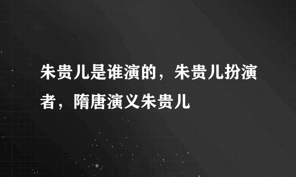 朱贵儿是谁演的，朱贵儿扮演者，隋唐演义朱贵儿