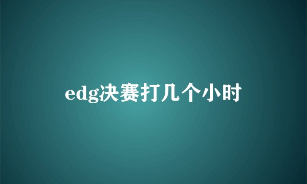 edg决赛打几个小时