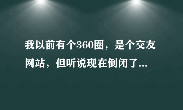 我以前有个360圈，是个交友网站，但听说现在倒闭了，里面有我好多重要的东西，还能不能找回来？？