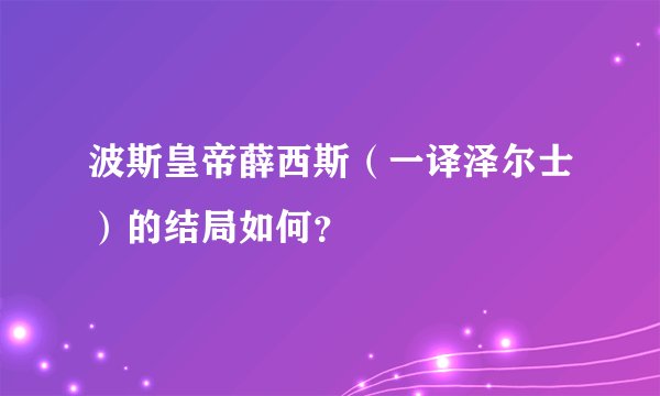 波斯皇帝薛西斯（一译泽尔士）的结局如何？