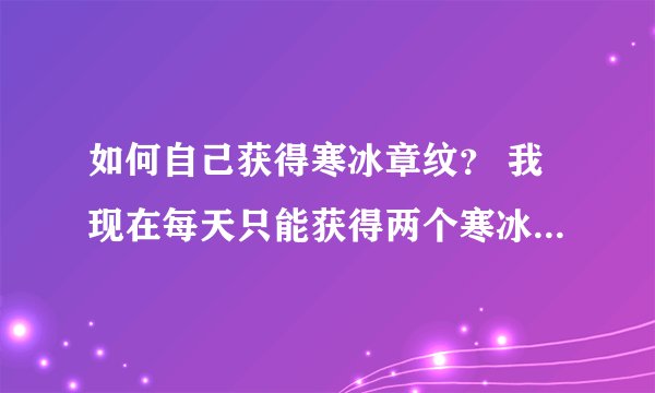 如何自己获得寒冰章纹？ 我现在每天只能获得两个寒冰章纹，就是排随机英雄本