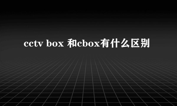 cctv box 和cbox有什么区别