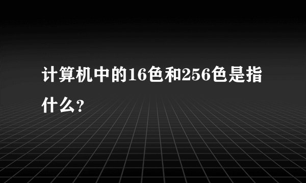 计算机中的16色和256色是指什么？