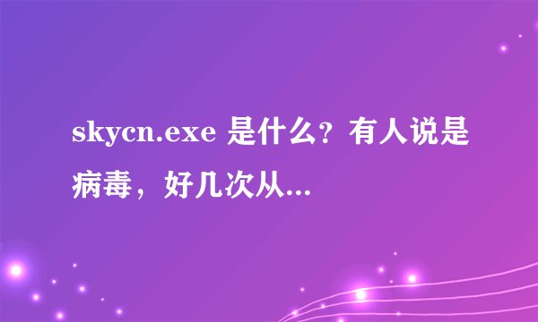 skycn.exe 是什么？有人说是病毒，好几次从天空软件那下载东西都莫名变成下这个程序。我有点怀疑。谢谢！