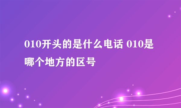 010开头的是什么电话 010是哪个地方的区号