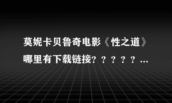 莫妮卡贝鲁奇电影《性之道》哪里有下载链接？？？？？？？？？