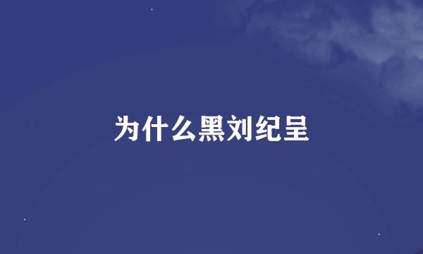 为什么黑刘纪呈