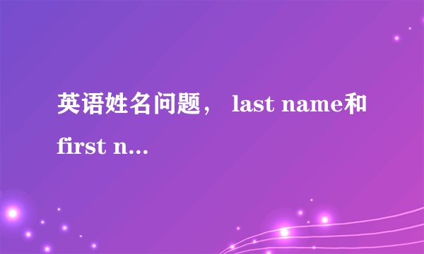 英语姓名问题， last name和first name的区别？
