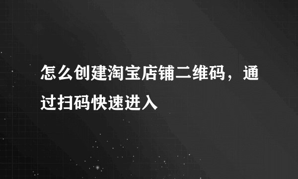 怎么创建淘宝店铺二维码，通过扫码快速进入