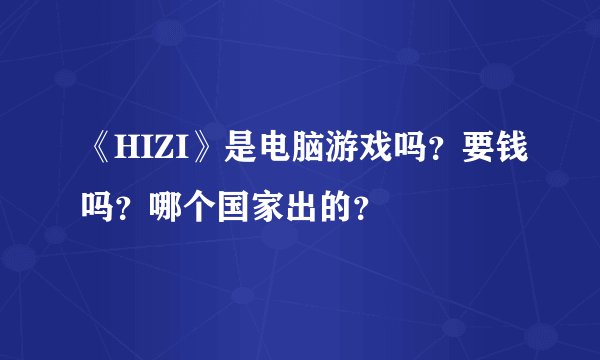 《HIZI》是电脑游戏吗？要钱吗？哪个国家出的？