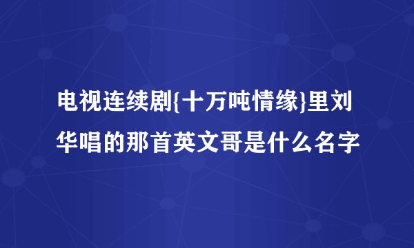 电视连续剧{十万吨情缘}里刘华唱的那首英文哥是什么名字