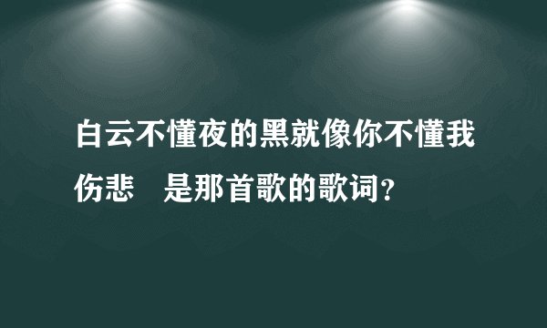 白云不懂夜的黑就像你不懂我伤悲   是那首歌的歌词？