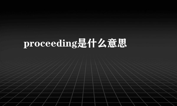 proceeding是什么意思