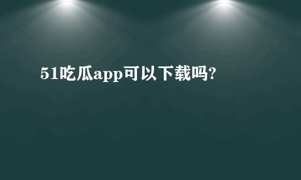 51吃瓜app可以下载吗?