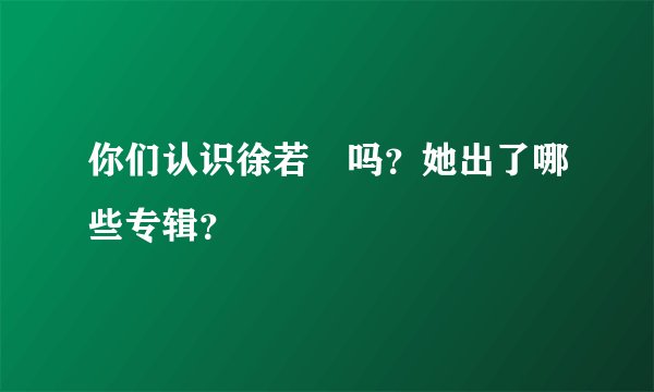 你们认识徐若瑄吗？她出了哪些专辑？