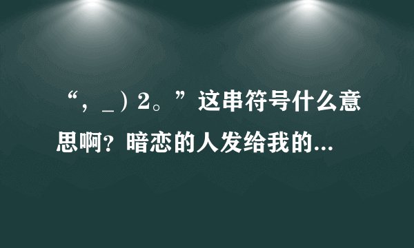 “，_）2。”这串符号什么意思啊？暗恋的人发给我的，有人帮忙破译一下吗？感激不尽！