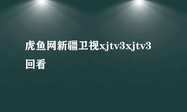 虎鱼网新疆卫视xjtv3xjtv3回看