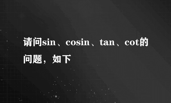 请问sin、cosin、tan、cot的问题，如下