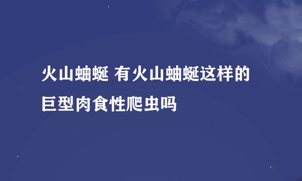 火山蚰蜒 有火山蚰蜒这样的巨型肉食性爬虫吗
