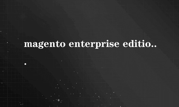 magento enterprise edition和community edition有什么区别