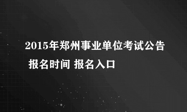 2015年郑州事业单位考试公告 报名时间 报名入口