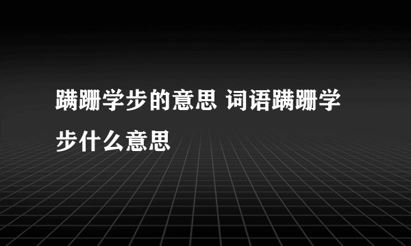 蹒跚学步的意思 词语蹒跚学步什么意思
