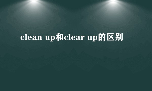 clean up和clear up的区别