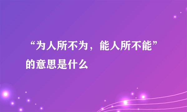 “为人所不为，能人所不能”的意思是什么