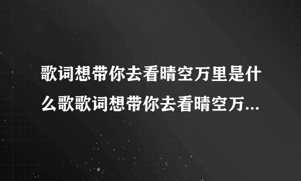 歌词想带你去看晴空万里是什么歌歌词想带你去看晴空万里的歌曲简介