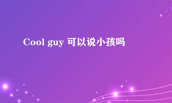Cool guy 可以说小孩吗