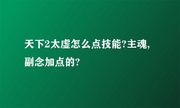天下2太虚怎么点技能?主魂,副念加点的?