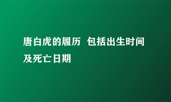 唐白虎的履历  包括出生时间及死亡日期