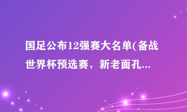 国足公布12强赛大名单(备战世界杯预选赛，新老面孔齐聚。)