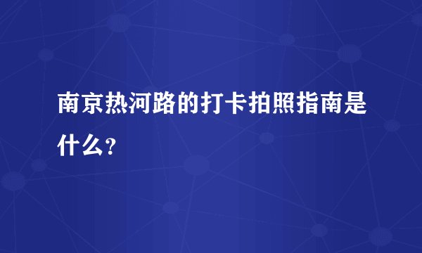 南京热河路的打卡拍照指南是什么？